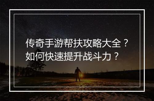 传奇手游帮扶攻略大全？如何快速提升战斗力？