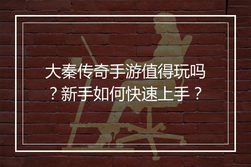 大秦传奇手游值得玩吗？新手如何快速上手？