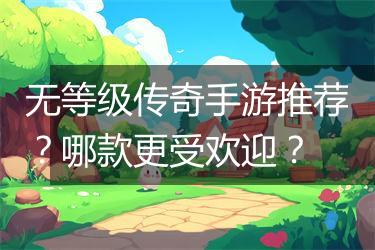 无等级传奇手游推荐？哪款更受欢迎？