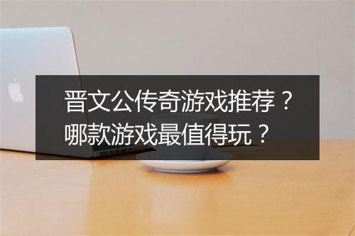 晋文公传奇游戏推荐？哪款游戏最值得玩？