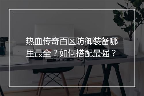 热血传奇百区防御装备哪里最全？如何搭配最强？