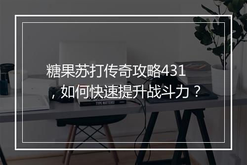 糖果苏打传奇攻略431，如何快速提升战斗力？