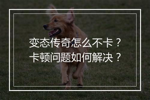 变态传奇怎么不卡？卡顿问题如何解决？