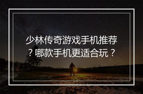 少林传奇游戏手机推荐？哪款手机更适合玩？