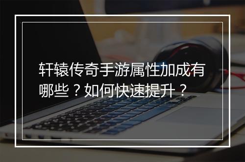 轩辕传奇手游属性加成有哪些？如何快速提升？