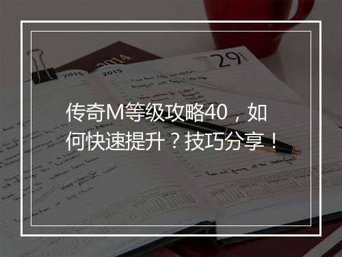 传奇M等级攻略40，如何快速提升？技巧分享！