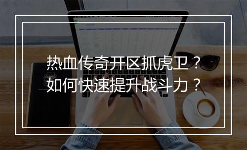 热血传奇开区抓虎卫？如何快速提升战斗力？