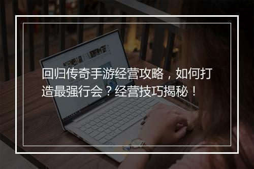 回归传奇手游经营攻略，如何打造最强行会？经营技巧揭秘！
