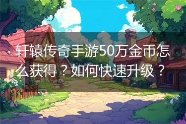 轩辕传奇手游50万金币怎么获得？如何快速升级？