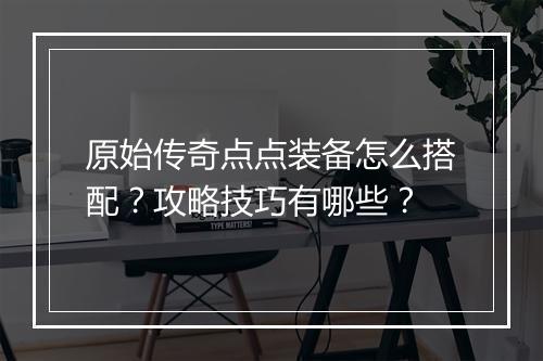 原始传奇点点装备怎么搭配？攻略技巧有哪些？
