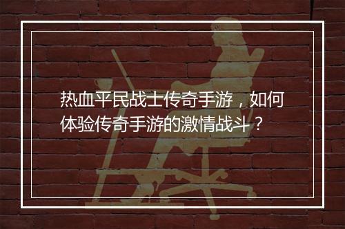 热血平民战士传奇手游，如何体验传奇手游的激情战斗？
