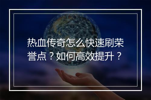 热血传奇怎么快速刷荣誉点？如何高效提升？