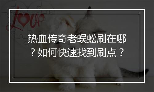热血传奇老蜈蚣刷在哪？如何快速找到刷点？