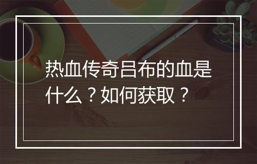 热血传奇吕布的血是什么？如何获取？