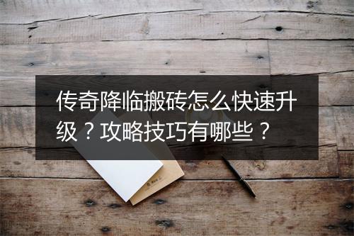 传奇降临搬砖怎么快速升级？攻略技巧有哪些？