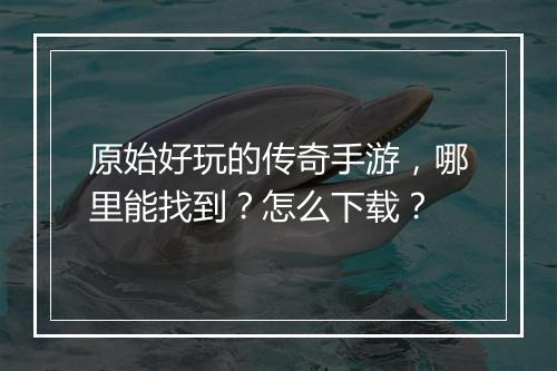 原始好玩的传奇手游，哪里能找到？怎么下载？