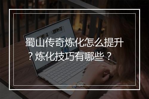 蜀山传奇炼化怎么提升？炼化技巧有哪些？