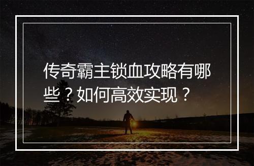 传奇霸主锁血攻略有哪些？如何高效实现？