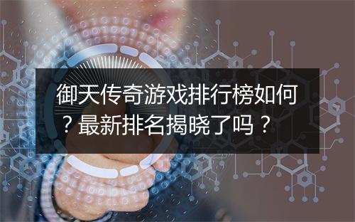 御天传奇游戏排行榜如何？最新排名揭晓了吗？