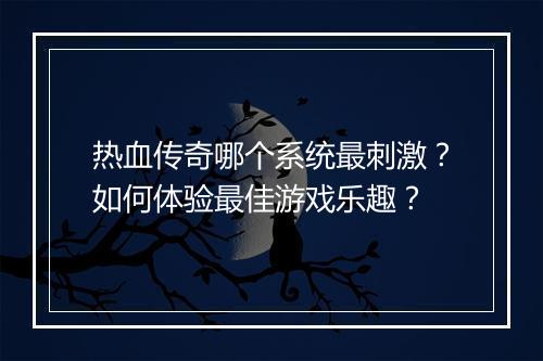 热血传奇哪个系统最刺激？如何体验最佳游戏乐趣？