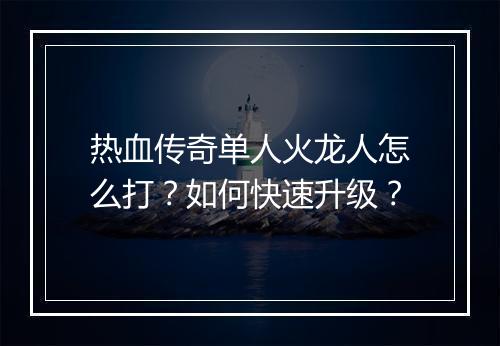 热血传奇单人火龙人怎么打？如何快速升级？
