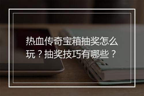 热血传奇宝箱抽奖怎么玩？抽奖技巧有哪些？