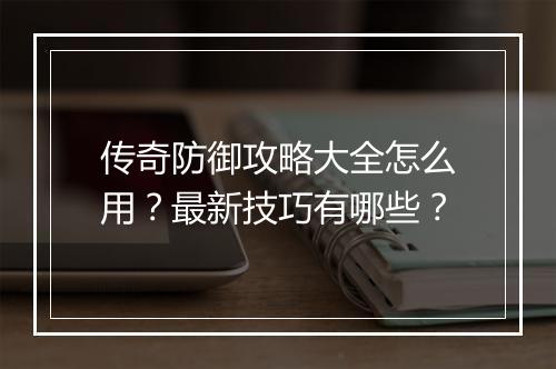 传奇防御攻略大全怎么用？最新技巧有哪些？