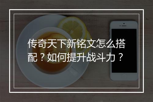 传奇天下新铭文怎么搭配？如何提升战斗力？