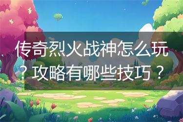 传奇烈火战神怎么玩？攻略有哪些技巧？