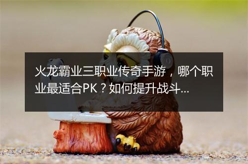 火龙霸业三职业传奇手游，哪个职业最适合PK？如何提升战斗力？