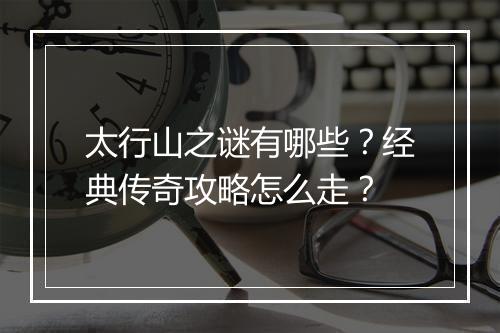 太行山之谜有哪些？经典传奇攻略怎么走？