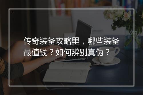 传奇装备攻略里，哪些装备最值钱？如何辨别真伪？