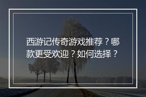 西游记传奇游戏推荐？哪款更受欢迎？如何选择？