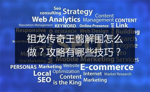 祖龙传奇王翦解围怎么做？攻略有哪些技巧？