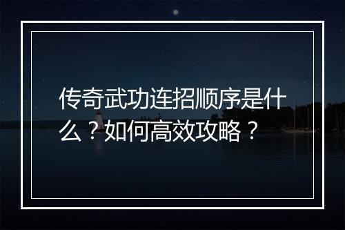 传奇武功连招顺序是什么？如何高效攻略？