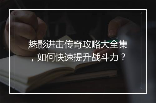 魅影进击传奇攻略大全集，如何快速提升战斗力？