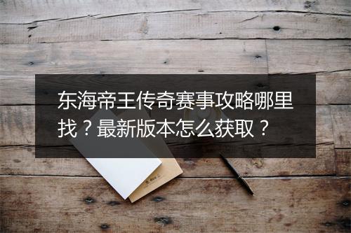 东海帝王传奇赛事攻略哪里找？最新版本怎么获取？