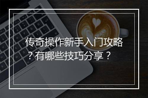 传奇操作新手入门攻略？有哪些技巧分享？