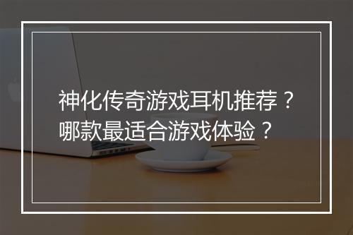 神化传奇游戏耳机推荐？哪款最适合游戏体验？
