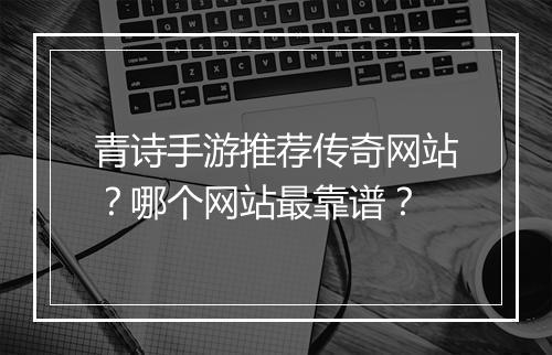 青诗手游推荐传奇网站？哪个网站最靠谱？