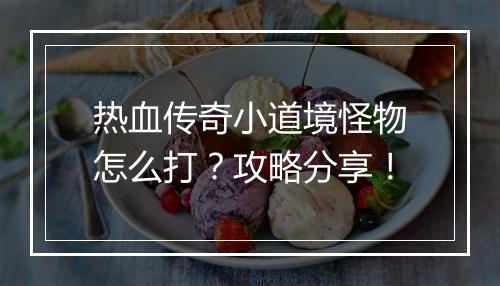 热血传奇小道境怪物怎么打？攻略分享！