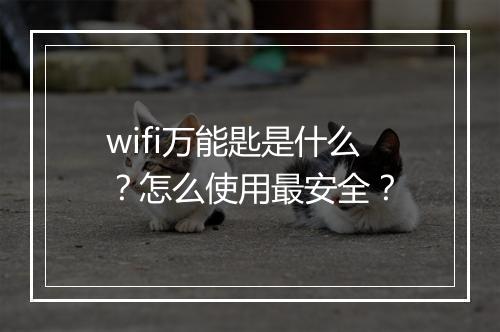 wifi万能匙是什么？怎么使用最安全？