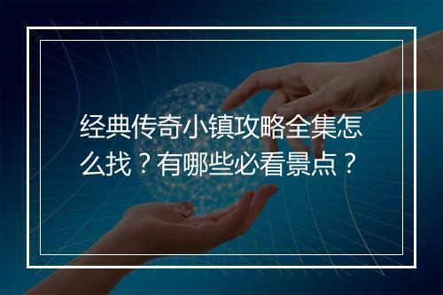 经典传奇小镇攻略全集怎么找？有哪些必看景点？