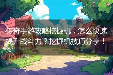 传奇手游攻略挖掘机，怎么快速提升战斗力？挖掘机技巧分享！