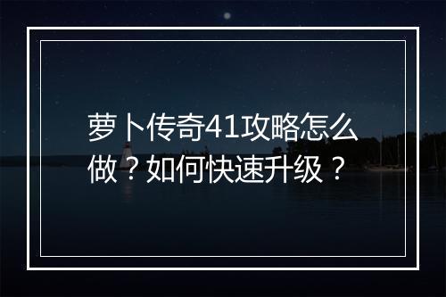 萝卜传奇41攻略怎么做？如何快速升级？