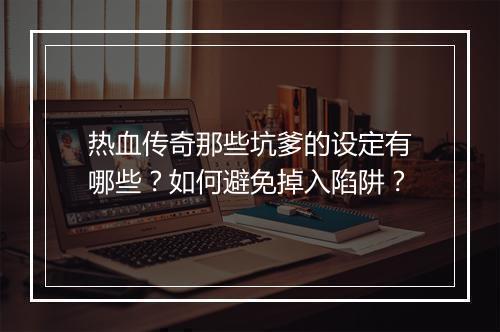 热血传奇那些坑爹的设定有哪些？如何避免掉入陷阱？