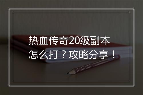 热血传奇20级副本怎么打？攻略分享！
