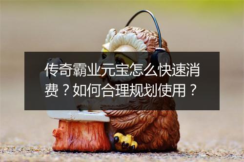 传奇霸业元宝怎么快速消费？如何合理规划使用？