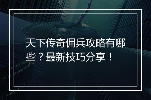 天下传奇佣兵攻略有哪些？最新技巧分享！
