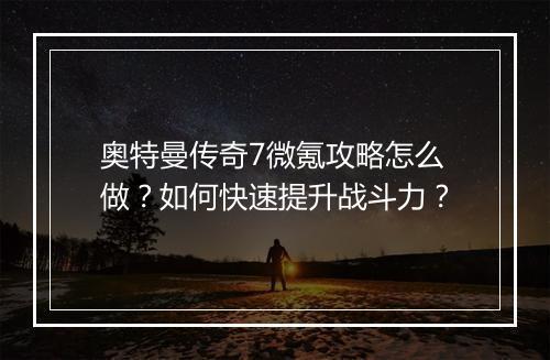 奥特曼传奇7微氪攻略怎么做？如何快速提升战斗力？